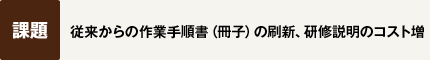 【課題】従来からの作業手順書（冊子）の刷新、研修説明のコスト増